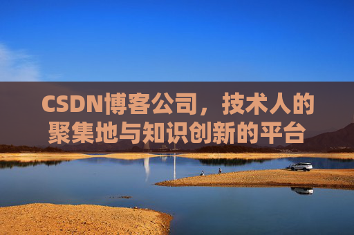 CSDN博客公司，技术人的聚集地与知识创新的平台